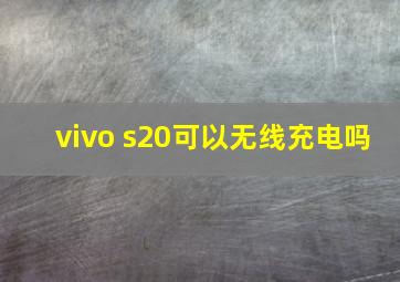 vivo s20可以无线充电吗